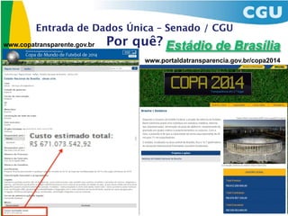 Entrada de Dados Única – Senado / CGU
www.copatransparente.gov.br   Por quê? Estádio de Brasília
                                    www.portaldatransparencia.gov.br/copa2014
 