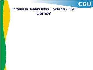 Entrada de Dados Única – Senado / CGU
              Como?
 