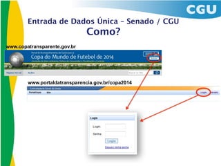 Entrada de Dados Única – Senado / CGU
                               Como?
www.copatransparente.gov.br




        www.portaldatransparencia.gov.br/copa2014
 