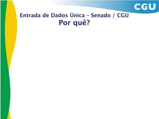 Entrada de Dados Única – Senado / CGU
             Por quê?
 