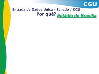 Entrada de Dados Única – Senado / CGU
             Por quê? Estádio de Brasília
 