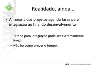 Realidade, ainda…
• A maioria dos projetos agenda fases para
  integração ao final do desenvolvimento

  – Tempo para Integração pode ser extremamente
    longo.
  – Não há como prever o tempo.
 
