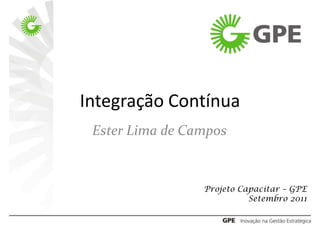 Integração Contínua
 Ester Lima de Campos


                 Projeto Capacitar – GPE
                           Setembro 2011
 