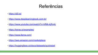 Referências
- https://d2l.ai/
- https://www.deeplearningbook.com.br/
- https://www.youtube.com/watch?v=hfMk-kjRv4c
- https://keras.io/examples/
- https://www.llama.com/
- https://aws.amazon.com/marketplace
- https://huggingface.co/docs/datasets/quickstart
 