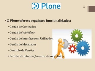 16




 O Plone oferece seguintes funcionalidades:
  Gestão de Conteúdos

  Gestão de Workflow

  Gestão de Interface com Utilizador

  Gestão de Metadados

  Controlo de Versões

  Partilha de informação entre vários websites
 