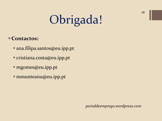 28


                  Obrigada!
 Contactos:
  ana.filipa.santos@eu.ipp.pt
  cristiana.costa@eu.ipp.pt
  mgomes@eu.ipp.pt
  mmunteanu@eu.ipp.pt




                                 portaldeemprego.wordpress.com
 
