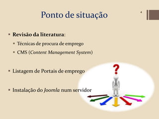 Ponto de situação
                                      4




 Revisão da literatura:
  Técnicas de procura de emprego
  CMS (Content Management System)


 Listagem de Portais de emprego


 Instalação do Joomla num servidor
 