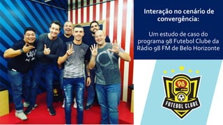 Universidad Federal de Ouro Preto
Interação no cenário de
convergência:
Um estudo de caso do
programa 98 Futebol Clube da
Rádio 98 FM de Belo Horizonte
 