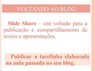 VOLTANDO AO BLOG

  Slide Share – site voltado para a
publicação e compartilhamento de
textos e apresentações.


  Publicar a tarefinha elaborada
na aula passada no seu blog.
 