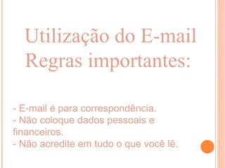 Utilização do E-mail
  Regras importantes:

- E-mail é para correspondência.
- Não coloque dados pessoais e
financeiros.
- Não acredite em tudo o que você lê.
 