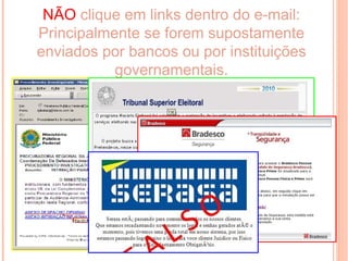 NÃO clique em links dentro do e-mail:
Principalmente se forem supostamente
enviados por bancos ou por instituições
           governamentais.
 