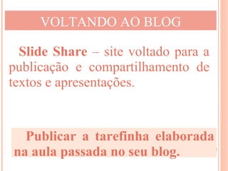 VOLTANDO AO BLOG

  Slide Share – site voltado para a
publicação e compartilhamento de
textos e apresentações.


  Publicar a tarefinha elaborada
na aula passada no seu blog.
 