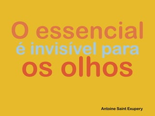 O essencial
é invisível para
os olhos
Antoine Saint Exupery
 