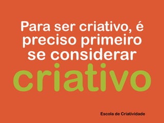 Para ser criativo, é
preciso primeiro
se considerar
criativo
Escola de Criatividade
 