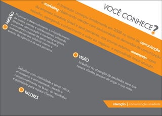 em                   A
                             da        ark
                                            etin Intera                              VO
                        trab empr
                             alh
                                 o, a
                                        esa
                                               Ime
                                                  go          ç
                                                       bje ão co
                                                           tiva       m
                                                                                        C       ÊC
                                                                                                         ON
        Pro
                                                                ndo eçou
   O
             m                                       dia
       de over                        gre
 SÃ

                                                         ta B        ate        ti
                                           gan                           nde midam                                HE
           n
     táti ossos o des
MIS


                                                              ras

                                                                                                                              ?
         c                                        do
                                                                                                                         CE
                           e
    e in as de clien nvolv                             con        il          r co          e
  sur   ova
             do
                 com tes e ime
                                     nto                    hec e seus               m e nte em
      p                u      co                                ime                     xclu
 exte reend ras ca nicaçã labo e o f
     rno      ent      paz     o e rado orta                         nto
                                                                             par
                                                                                 cei          sivi 2008
                                                                                      ros         d        no
                                                                          ev              , ao ade a
          da      es a es         m       re        le
              age os p de g arke s, uti cimen                                 alo                              ram
                   nci     úbl erar ting lizan to                                  r ao        sp       sd         od
                       ae     ic
                                                                                        neg ouco           em
                                                                                                               and e com
                                                o       d
                          de os in resulta rigina o
                             seu tern           dos is                                        óci     s
                                 sp
                                    arc o e                                                       o e estam as de            uni
                                       eiro                                                          exp       os        com cação
                                            s.                                                           and      m           uni
                                                                                                             ind ostran           caç
                                                                      VIS                                       on        do          ão
                                                                           ÃO                                       oss       nos
                                                                                                                        aa
                                                                      Tra
                                                                          bal                                              tua so
                                                                     nos har                                                  ção
           Tra
               b
                                                                        sos        na
                                                                                      o
                                                                                                                                   .
         ent alhar                                                   clie
            u                                                            nte btençã
       com siasm com c                                                      s po     o
                                                                                 ssa de re
      e q prom o e en riativi                                                       ma
                                                                                       lcan sultad
         ual     e             d
             ida timen trosam ade e                                                        çar os p
                de
                   par to na ento, senso                                                        a su ara
                      an     b         p                                                            a v que
                         oss usca aixão crítico                                                        isão
                            os       de            ,                                                        .
                VAL            clie      r   e
                    OR              nte esulta
                       ES              s.      dos

                                                                                              interação | comunicação imediata
 