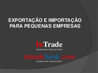 InTradeINTERNATIONAL TRADE SOFTWARE
intradebook.comINTERNATIONAL TRADE NETWORK
EXPORTAÇÃO E IMPORTAÇÃO
PARA PEQUENAS EMPRESAS
 