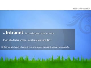 A Intranet foi criada para reduzir custos.
Caso não tenha acesso, faça logo seu cadastro!
Redução de custos
Utilizando a intranet irá reduzir custos e ajudar na organização e comunicação.
 