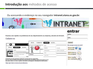 Ou acessando o endereço no seu navegador intranet.viana.es.gov.br.
Introdução aos métodos de acesso
 
