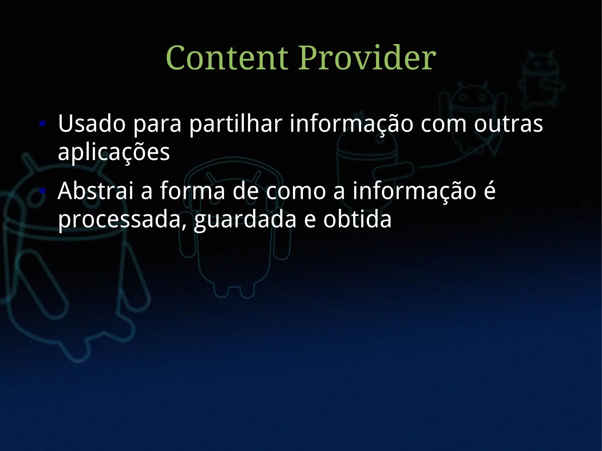 Content Provider
●   Usado para partilhar informação com outras
    aplicações
●   Abstrai a forma de como a informação é
    processada, guardada e obtida
 