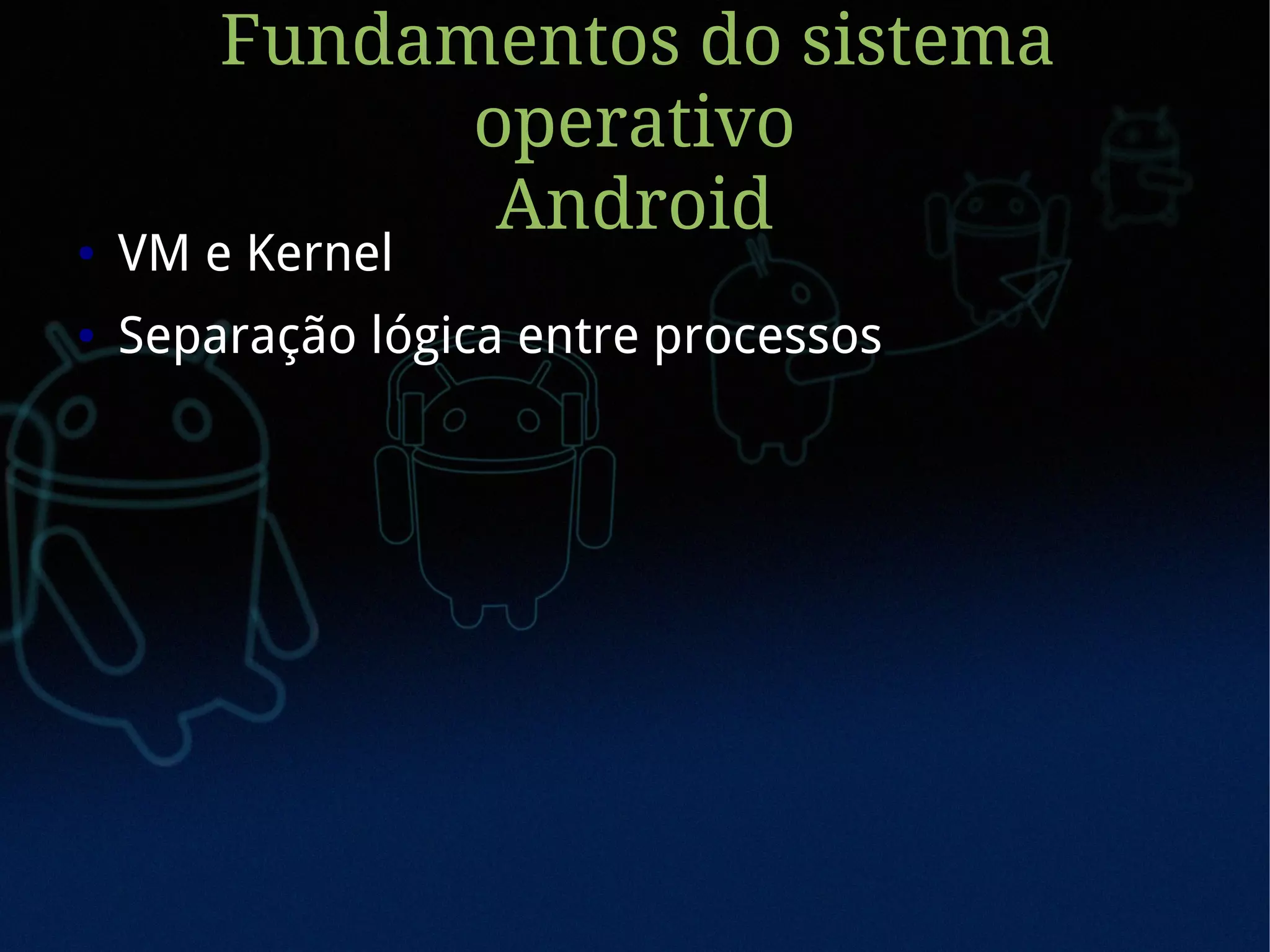 Fundamentos do sistema
              operativo
               Android
●   VM e Kernel
●   Separação lógica entre processos
 