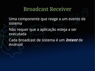 Broadcast Receiver
●   Uma componente que reage a um evento de
    sistema
●   Não requer que a aplicação esteja a ser
    executada
●   Cada broadcast de sistema é um Intent de
    Android
 