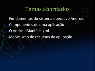 Temas abordados
●   Fundamentos do sistema operativo Android
●   Componentes de uma aplicação
●   O AndroidManifest.xml
●   Mecanismo de recursos da aplicação
 