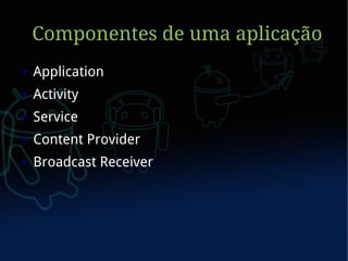 Componentes de uma aplicação
●   Application
●   Activity
●   Service
●   Content Provider
●   Broadcast Receiver
 