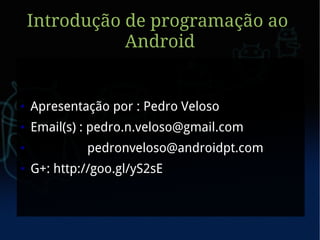 Introdução de programação ao
               Android


●   Apresentação por : Pedro Veloso
●   Email(s) : pedro.n.veloso@gmail.com
●            pedronveloso@androidpt.com
●   G+: http://goo.gl/yS2sE
 