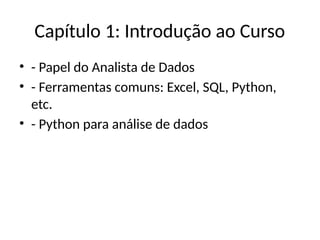 Capítulo 1: Introdução ao Curso
• - Papel do Analista de Dados
• - Ferramentas comuns: Excel, SQL, Python,
etc.
• - Python para análise de dados
 