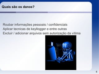 Quais são os danos?




Roubar informações pessoais / confidenciais
Aplicar tecnicas de keyllogger e entre outras
Excluir / adicionar arquivos sem autorização da vítima




                                                         6
 