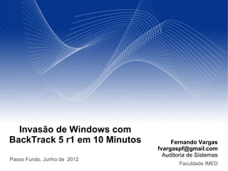 Invasão de Windows com
BackTrack 5 r1 em 10 Minutos        Fernando Vargas
                               fvargaspf@gmail.com
                                 Auditoria de Sistemas
Passo Fundo, Junho de 2012
                                       Faculdade IMED
 