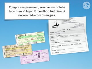 Compre	
  sua	
  passagem,	
  reserve	
  seu	
  hotel	
  e	
  
tudo	
  num	
  só	
  lugar.	
  E	
  o	
  melhor,	
  tudo	
  isso	
  já	
  
         sincronizado	
  com	
  o	
  seu	
  guia.
 