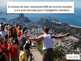  O	
  turismo	
  de	
  lazer	
  representa	
  90%	
  do	
  turismo	
  mundial,	
  
             e	
  é	
  a	
  esse	
  mercado	
  que	
  o	
  Trip2gether	
  atenderá.




                                                                              Fonte:	
  WTTC
 