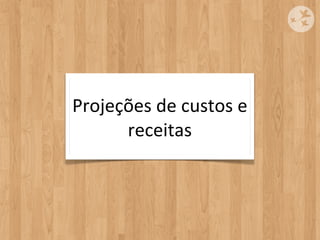 Projeções	
  de	
  custos	
  e	
  
      receitas
 