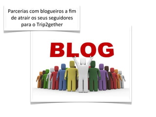 Parcerias	
  com	
  blogueiros	
  a	
  ﬁm	
  
 de	
  atrair	
  os	
  seus	
  seguidores	
  
        para	
  o	
  Trip2gether
 