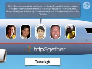 Flávio	
  Alves,	
  empreendedor	
  apaixonado	
  por	
  inovação	
  combina	
  ao	
  seus	
  estudos	
  
   conceitos	
  de	
  sozware	
  crazsmanship,	
  technology	
  educaOon,	
  social	
  innovaOon,	
  
design	
  thinking	
  and	
  lean	
  startup.	
  Estudou	
  inovação	
  em	
  um	
  importante	
  insOtuto	
  em	
  
                                                     Portugal.




                                             Tecnologia
 