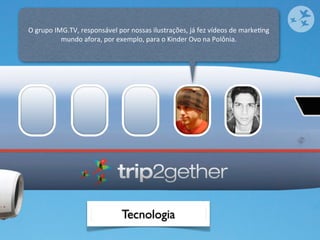 O	
  grupo	
  IMG.TV,	
  responsável	
  por	
  nossas	
  ilustrações,	
  já	
  fez	
  vídeos	
  de	
  markeOng	
  
                mundo	
  afora,	
  por	
  exemplo,	
  para	
  o	
  Kinder	
  Ovo	
  na	
  Polônia.




                                           Tecnologia
 