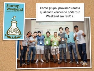 Como	
  grupo,	
  provamos	
  nossa	
  
qualidade	
  vencendo	
  o	
  Startup	
  
    Weekend	
  em	
  fev/12.
 
