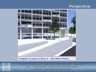 Perspectivas




Chegada na praça do Bloco A – Rua Milton Santos


 UNIVERSIDADE FEDERAL DO RIO DE JANEIRO
      ETU - ESCRITÓRIO TÉCNICO DA UNIVERSIDADE
             DIPROJ - DIVISÃO DE PROJETOS
 