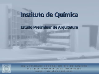 Instituto de Química
Estudo Preliminar de Arquitetura




UNIVERSIDADE FEDERAL DO RIO DE JANEIRO
   ETU - ESCRITÓRIO TÉCNICO DA UNIVERSIDADE
          DIPROJ - DIVISÃO DE PROJETOS
 