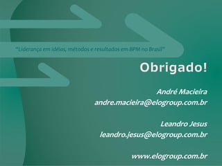 “Liderança em idéias, métodos e resultados em BPM no Brasil”
André Macieira
andre.macieira@elogroup.com.br
Leandro Jesus
leandro.jesus@elogroup.com.br
www.elogroup.com.br
 