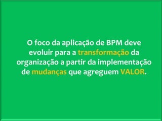 2º Seminário Internacional de BPM                                         ELO Group & Michael Rosemann © 2010 26
O foco da aplicação de BPM deve 
evoluir para a transformação da 
organização a partir da implementação 
de mudanças que agreguem VALOR.
 