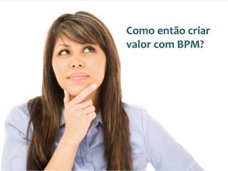 2º Seminário Internacional de BPM                                         ELO Group & Michael Rosemann © 2010 29
Como então criar 
valor com BPM?
 