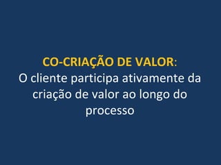 CO‐CRIAÇÃO DE VALOR:
O cliente participa ativamente da 
criação de valor ao longo do 
processo
 
