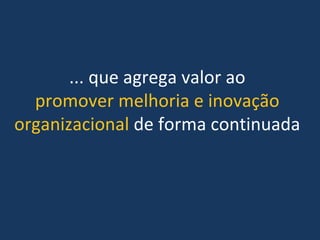 ... que agrega valor ao 
promover melhoria e inovação 
organizacional de forma continuada
 