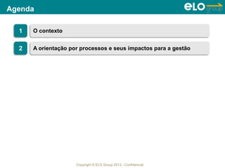 Copyright © ELO Group 2013 - Confidencial
Agenda
1 O contexto
2 A orientação por processos e seus impactos para a gestão
 