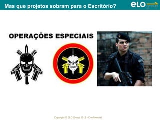 Copyright © ELO Group 2013 - Confidencial
Mas que projetos sobram para o Escritório?
 