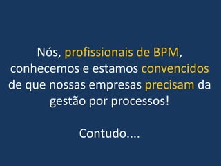 Nós, profissionais de BPM,
conhecemos e estamos convencidos
de que nossas empresas precisam da
gestão por processos!
Contudo....
 