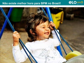 Copyright © ELO Group 2013 - Confidencial
Não existe melhor hora para BPM no Brasil!
 