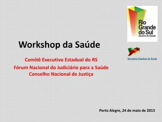 Workshop da Saúde
Comitê Executivo Estadual do RS
Fórum Nacional do Judiciário para a Saúde
Conselho Nacional de Justiça
Porto Alegre, 24 de maio de 2013
 